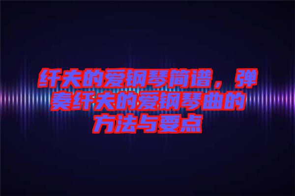 纖夫的愛鋼琴簡(jiǎn)譜，彈奏纖夫的愛鋼琴曲的方法與要點(diǎn)