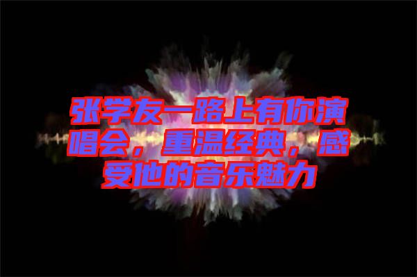 張學(xué)友一路上有你演唱會(huì)，重溫經(jīng)典，感受他的音樂(lè)魅力
