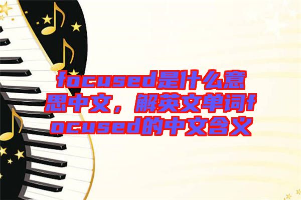 focused是什么意思中文，解英文單詞focused的中文含義