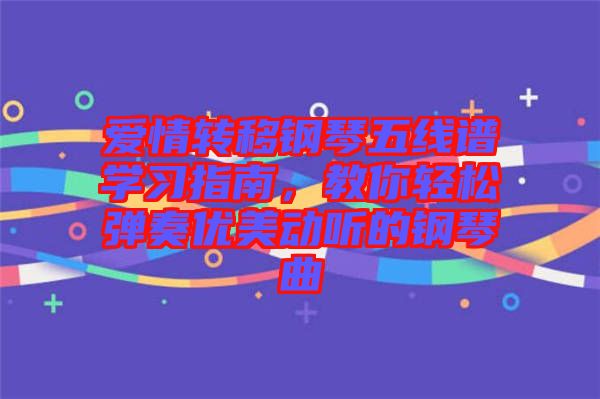 愛情轉(zhuǎn)移鋼琴五線譜學(xué)習(xí)指南，教你輕松彈奏優(yōu)美動聽的鋼琴曲