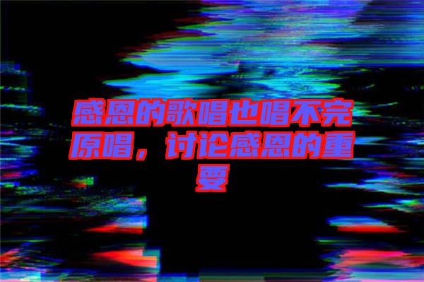 感恩的歌唱也唱不完原唱，討論感恩的重要