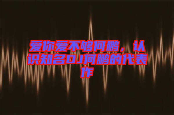 愛你愛不夠何鵬，認(rèn)識知名DJ何鵬的代表作