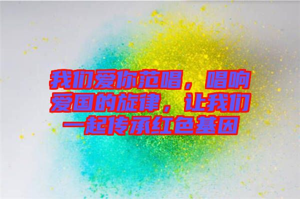 我們愛(ài)你范唱，唱響愛(ài)國(guó)的旋律，讓我們一起傳承紅色基因