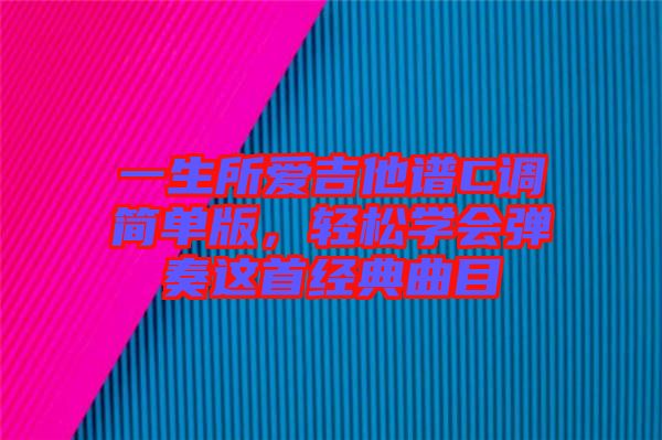 一生所愛吉他譜C調(diào)簡(jiǎn)單版，輕松學(xué)會(huì)彈奏這首經(jīng)典曲目
