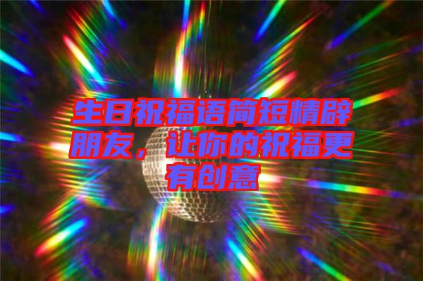 生日祝福語(yǔ)簡(jiǎn)短精辟朋友，讓你的祝福更有創(chuàng)意