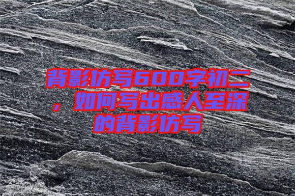 背影仿寫600字初二，如何寫出感人至深的背影仿寫