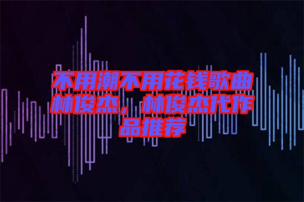 不用潮不用花錢歌曲林俊杰，林俊杰代作品推薦