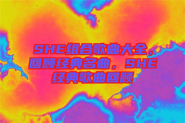 SHE組合歌曲大全，回顧經(jīng)典名曲，SHE經(jīng)典歌曲回顧