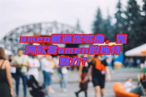 amen戴佩妮歌曲，如何欣賞amen的獨(dú)特魅力？