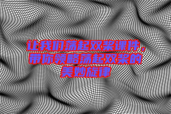 讓我們蕩起雙槳課件，帶你領(lǐng)略蕩起雙槳的美妙旋律
