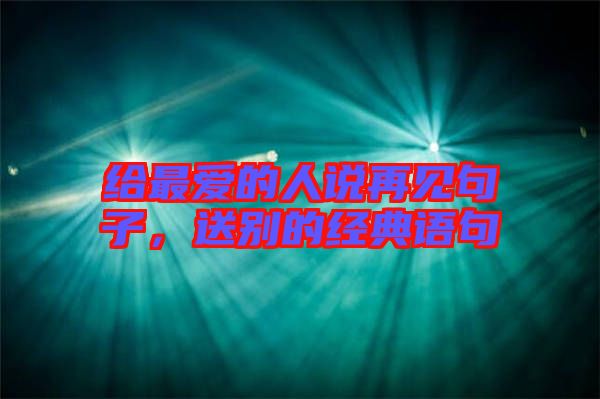 給最愛的人說再見句子，送別的經(jīng)典語句