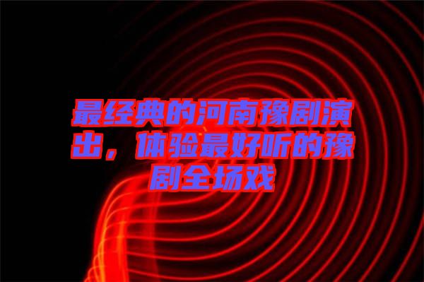 最經(jīng)典的河南豫劇演出，體驗最好聽的豫劇全場戲