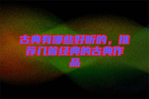 古典有哪些好聽(tīng)的，推薦幾首經(jīng)典的古典作品