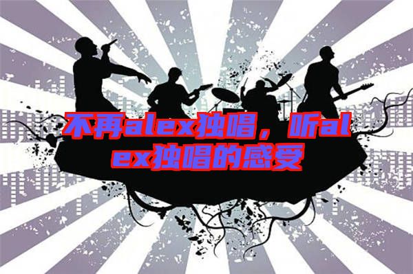 不再alex獨唱，聽alex獨唱的感受