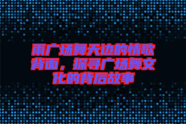 雨廣場舞天邊的情歌背面，探尋廣場舞文化的背后故事