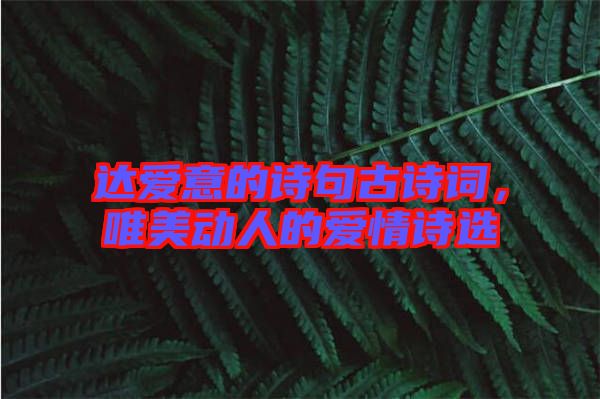 達愛意的詩句古詩詞，唯美動人的愛情詩選