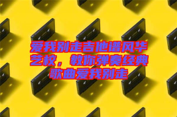 愛我別走吉他譜風(fēng)華藝校，教你彈奏經(jīng)典歌曲愛我別走
