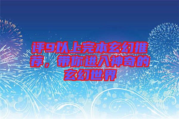 評(píng)9以上完本玄幻推薦，帶你進(jìn)入神奇的玄幻世界