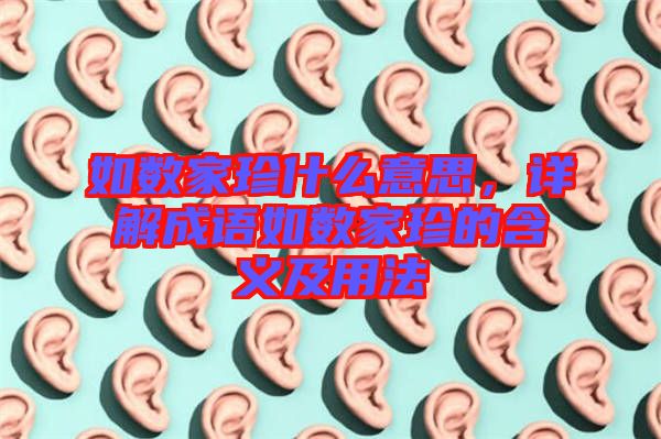 如數(shù)家珍什么意思，詳解成語如數(shù)家珍的含義及用法