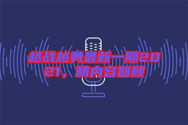 越戰(zhàn)越勇最新一期2021，精內(nèi)容回顧