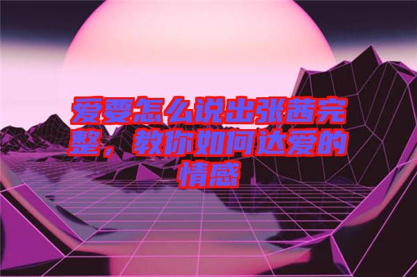 愛要怎么說出張茜完整，教你如何達愛的情感