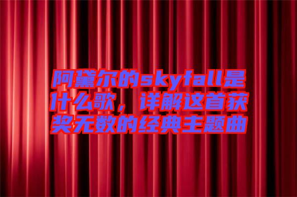 阿黛爾的skyfall是什么歌，詳解這首獲獎(jiǎng)無數(shù)的經(jīng)典主題曲
