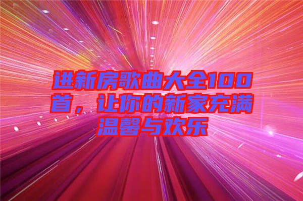 進(jìn)新房歌曲大全100首，讓你的新家充滿(mǎn)溫馨與歡樂(lè)