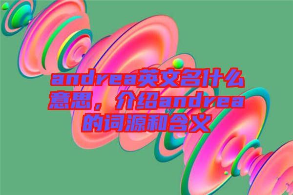 andrea英文名什么意思，介紹andrea的詞源和含義