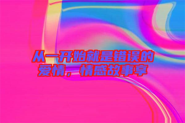 從一開始就是錯誤的愛情，情感故事享