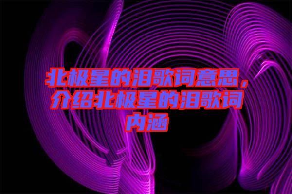 北極星的淚歌詞意思，介紹北極星的淚歌詞內(nèi)涵