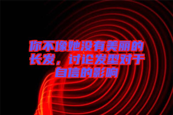 你不像她沒有美麗的長發(fā)，討論發(fā)型對(duì)于自信的影響