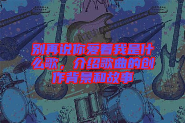 別再說你愛著我是什么歌，介紹歌曲的創(chuàng)作背景和故事