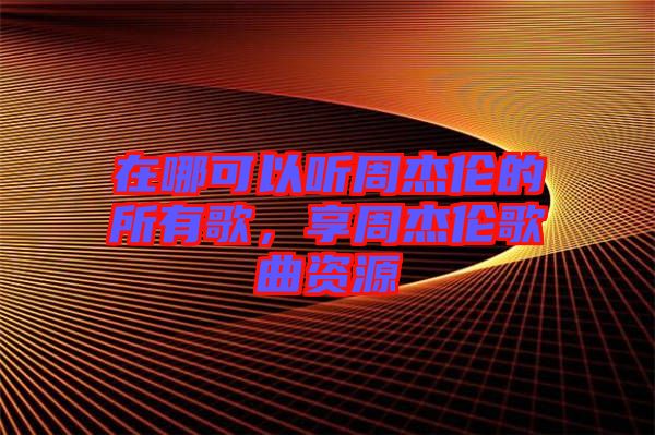 在哪可以聽周杰倫的所有歌，享周杰倫歌曲資源