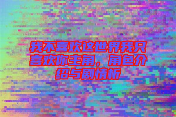 我不喜歡這世界我只喜歡你主角，角色介紹與劇情析