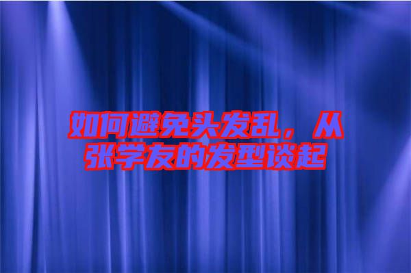 如何避免頭發(fā)亂，從張學(xué)友的發(fā)型談起
