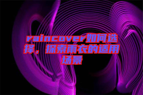 raincover如何選擇，探索雨衣的適用場(chǎng)景