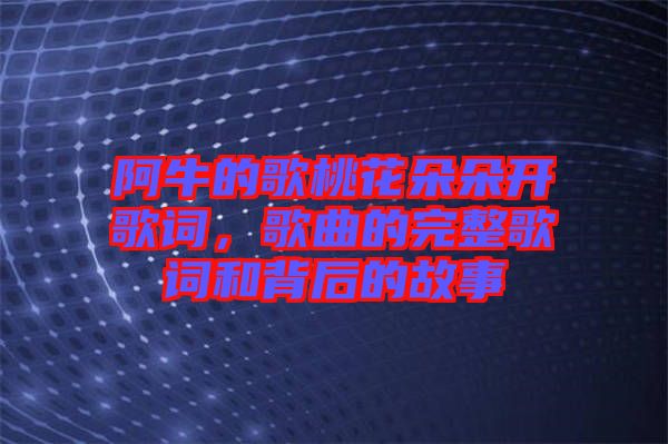 阿牛的歌桃花朵朵開歌詞，歌曲的完整歌詞和背后的故事
