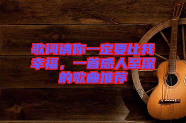 歌詞請你一定要比我幸福，一首感人至深的歌曲推薦