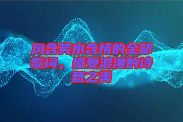 風含笑水含情的全部歌詞，感受浪漫的詩意之美