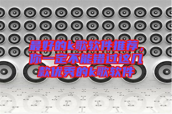 最好的k歌軟件推薦，你一定不能錯過這幾款優(yōu)秀的k歌軟件
