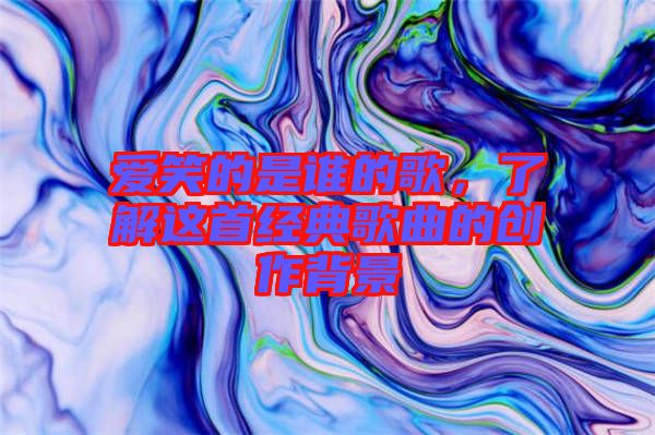 愛(ài)笑的是誰(shuí)的歌，了解這首經(jīng)典歌曲的創(chuàng)作背景