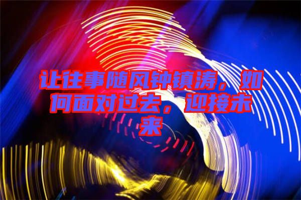 讓往事隨風鐘鎮(zhèn)濤，如何面對過去，迎接未來