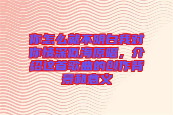 你怎么就不明白我對你情深似海原唱，介紹這首歌曲的創(chuàng)作背景和意義