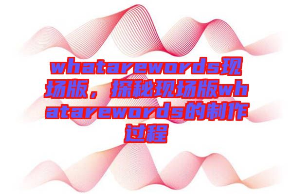 whatarewords現(xiàn)場版，探秘現(xiàn)場版whatarewords的制作過程