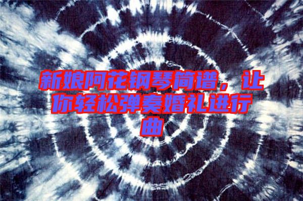 新娘阿花鋼琴簡譜，讓你輕松彈奏婚禮進行曲