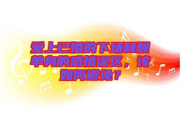 愛上已婚的下場和醒單身的感情誤區(qū)，該如何避免？
