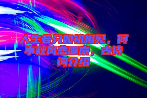 人生若只如初相見，何事秋風悲畫扇，古詩詞介紹
