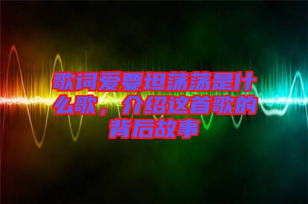 歌詞愛(ài)要坦蕩蕩是什么歌，介紹這首歌的背后故事