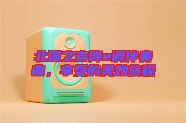 北國之春降e調(diào)伴奏曲，享受的美妙旅程