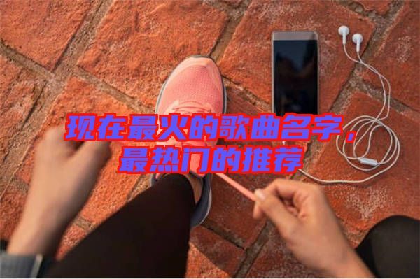 現(xiàn)在最火的歌曲名字，最熱門的推薦